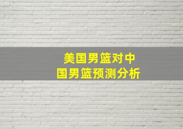 美国男篮对中国男篮预测分析