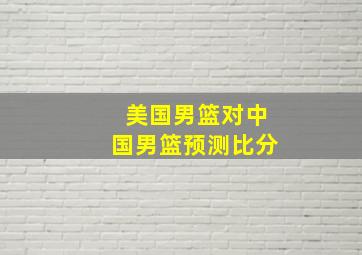 美国男篮对中国男篮预测比分