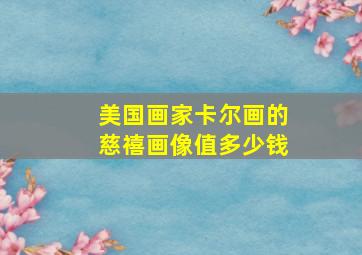 美国画家卡尔画的慈禧画像值多少钱