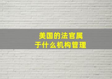 美国的法官属于什么机构管理