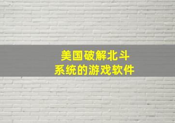 美国破解北斗系统的游戏软件