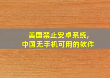 美国禁止安卓系统,中国无手机可用的软件