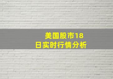 美国股市18日实时行情分析