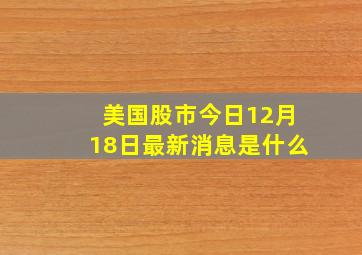 美国股市今日12月18日最新消息是什么