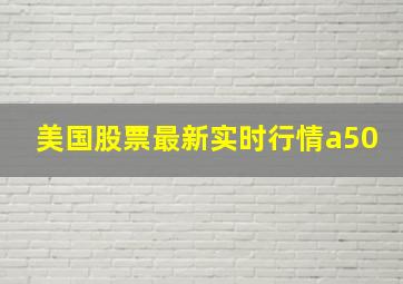 美国股票最新实时行情a50