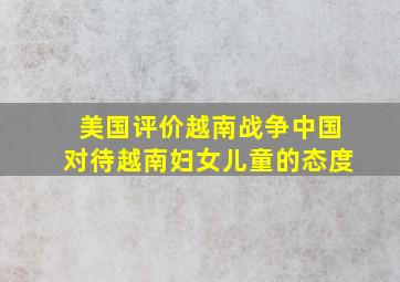 美国评价越南战争中国对待越南妇女儿童的态度