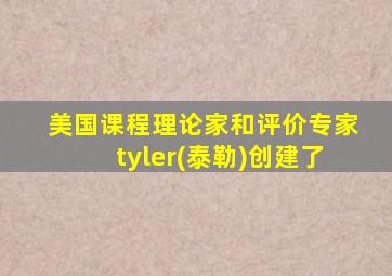 美国课程理论家和评价专家tyler(泰勒)创建了