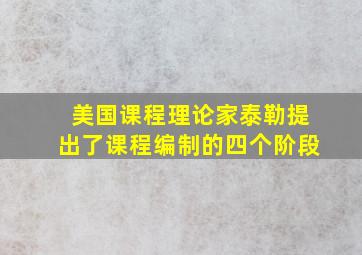 美国课程理论家泰勒提出了课程编制的四个阶段