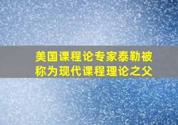 美国课程论专家泰勒被称为现代课程理论之父