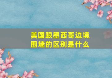 美国跟墨西哥边境围墙的区别是什么