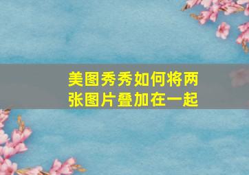 美图秀秀如何将两张图片叠加在一起