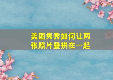 美图秀秀如何让两张照片叠拼在一起