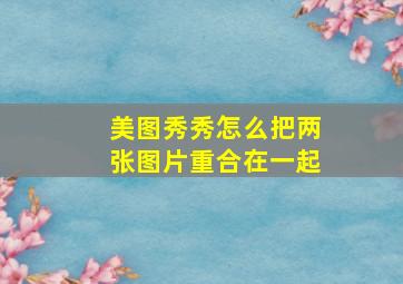 美图秀秀怎么把两张图片重合在一起