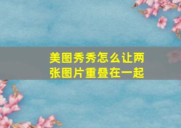 美图秀秀怎么让两张图片重叠在一起