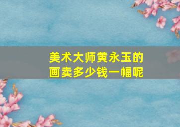 美术大师黄永玉的画卖多少钱一幅呢