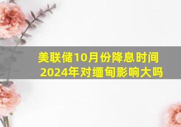 美联储10月份降息时间2024年对缅甸影响大吗