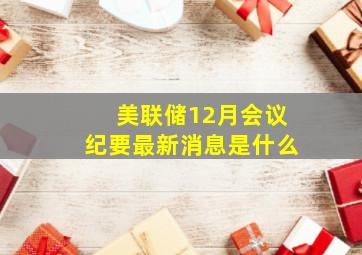 美联储12月会议纪要最新消息是什么