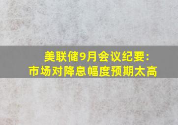 美联储9月会议纪要:市场对降息幅度预期太高