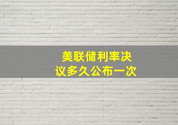 美联储利率决议多久公布一次