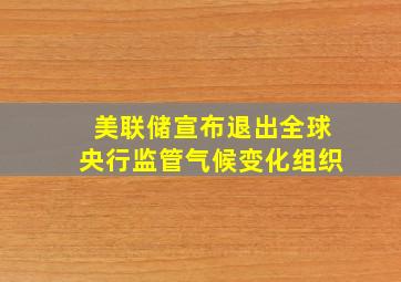 美联储宣布退出全球央行监管气候变化组织