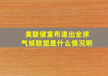 美联储宣布退出全球气候联盟是什么情况啊