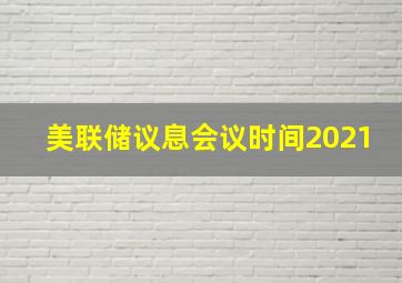 美联储议息会议时间2021