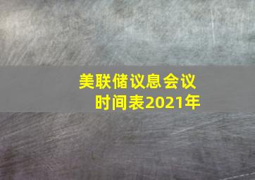 美联储议息会议时间表2021年