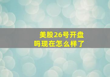 美股26号开盘吗现在怎么样了