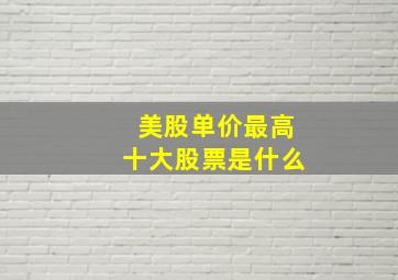 美股单价最高十大股票是什么