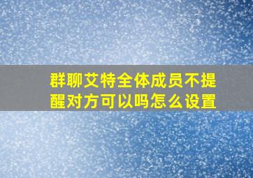 群聊艾特全体成员不提醒对方可以吗怎么设置