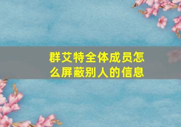 群艾特全体成员怎么屏蔽别人的信息