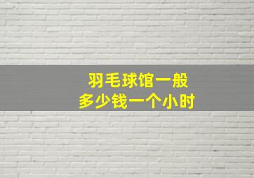 羽毛球馆一般多少钱一个小时