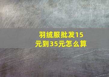 羽绒服批发15元到35元怎么算