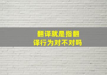 翻译就是指翻译行为对不对吗