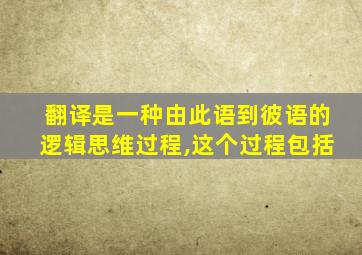 翻译是一种由此语到彼语的逻辑思维过程,这个过程包括