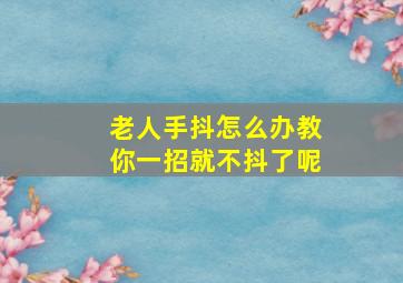 老人手抖怎么办教你一招就不抖了呢