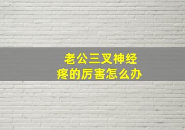 老公三叉神经疼的厉害怎么办