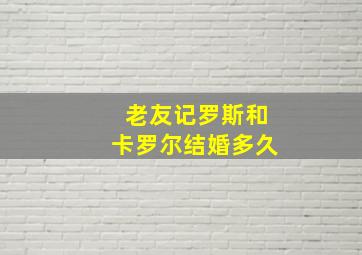 老友记罗斯和卡罗尔结婚多久