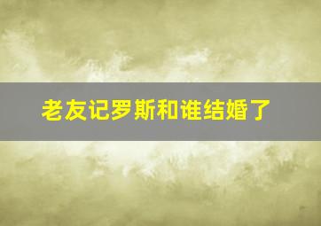 老友记罗斯和谁结婚了