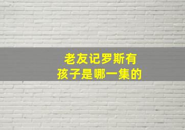 老友记罗斯有孩子是哪一集的