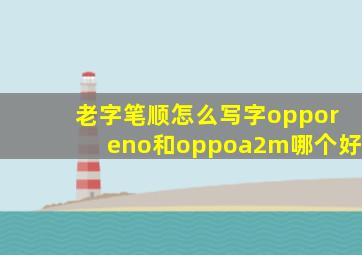 老字笔顺怎么写字opporeno和oppoa2m哪个好