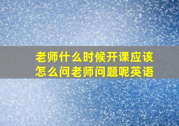 老师什么时候开课应该怎么问老师问题呢英语