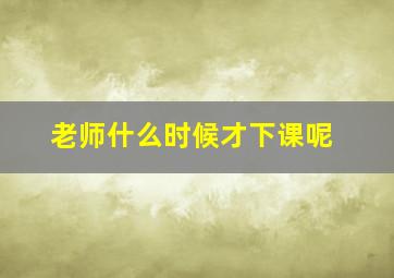 老师什么时候才下课呢