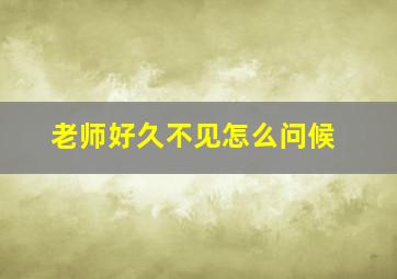 老师好久不见怎么问候