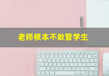 老师根本不敢管学生