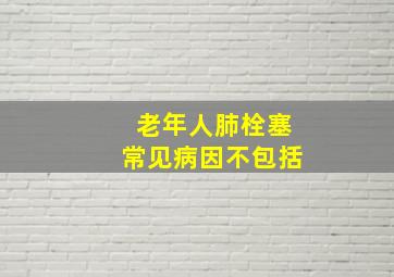 老年人肺栓塞常见病因不包括