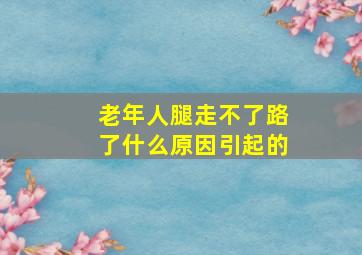 老年人腿走不了路了什么原因引起的