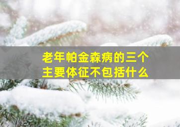 老年帕金森病的三个主要体征不包括什么