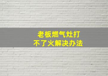 老板燃气灶打不了火解决办法