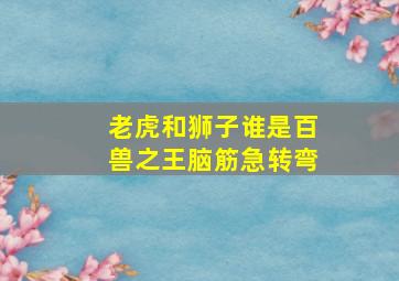 老虎和狮子谁是百兽之王脑筋急转弯